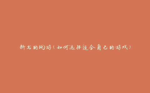 新出的网游(如何选择适合自己的游戏)