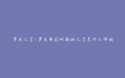 罗马文字(罗马帝国时期的文字是什么样的？)