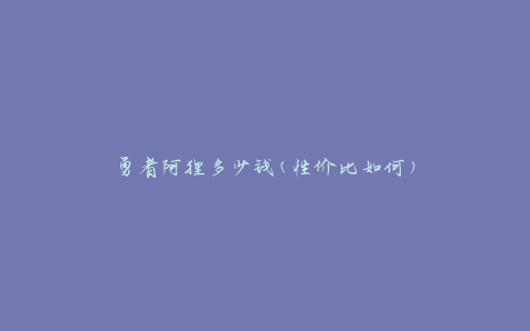 勇者阿狸多少钱(性价比如何)