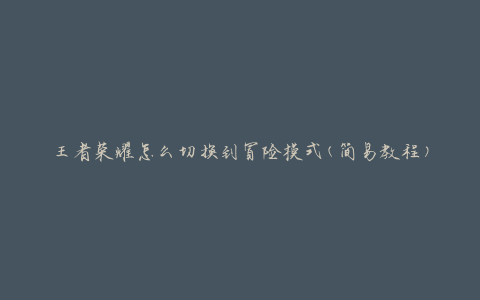 王者荣耀怎么切换到冒险模式(简易教程)
