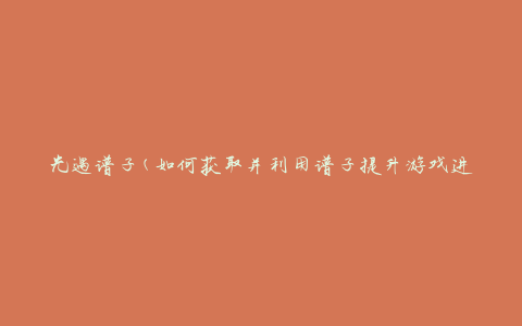 光遇谱子(如何获取并利用谱子提升游戏进程)