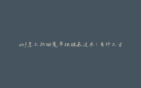 dnf怎么把附魔单独继承过来(有什么方法可以实现附魔的独立继承)