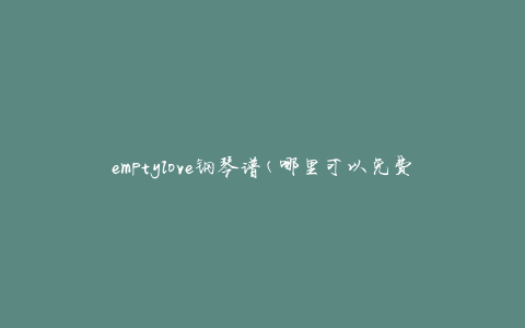 emptylove钢琴谱(哪里可以免费下载？)