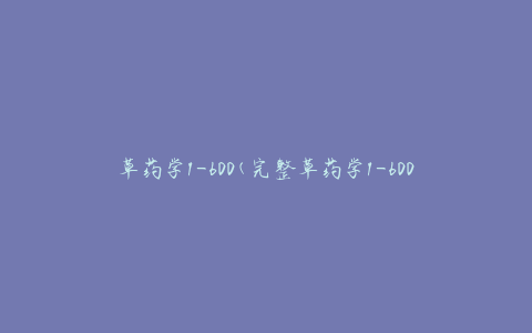 草药学1-600(完整草药学1-600的学习路线及技巧)