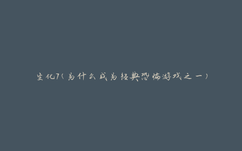 生化7(为什么成为经典恐怖游戏之一)