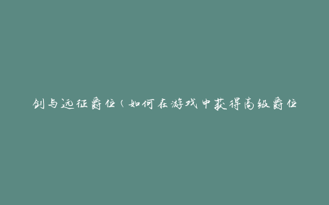 剑与远征爵位(如何在游戏中获得高级爵位)