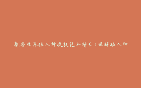 魔兽世界狼人种族技能和特长(详解狼人种族技能和特点)