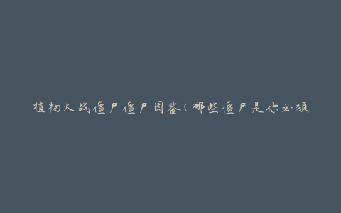 植物大战僵尸僵尸图鉴(哪些僵尸是你必须了解的)