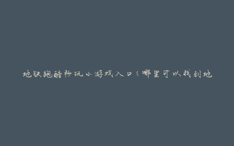 地铁跑酷秒玩小游戏入口(哪里可以找到地铁跑酷小游戏？)
