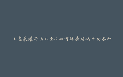 王者荣耀符号大全(如何解读游戏中的各种符号)