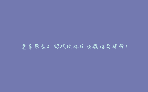 虐杀原型2(游戏攻略及隐藏结局解析)