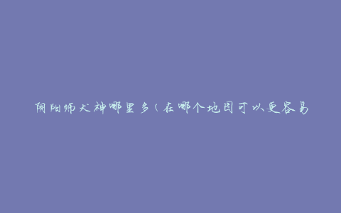 阴阳师犬神哪里多(在哪个地图可以更容易地遇到犬神)
