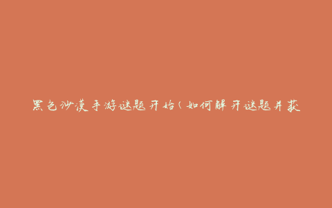 黑色沙漠手游谜题开始(如何解开谜题并获取丰厚奖励)