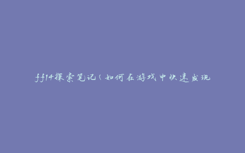 ff14探索笔记(如何在游戏中快速发现隐藏地点和任务)