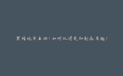 黑暗地牢互动(如何玩得更加刺激有趣)