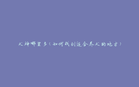 犬神哪里多(如何找到适合养犬的地方)