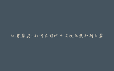 饥荒蘑菇(如何在游戏中有效采集和利用蘑菇资源)