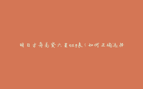 明日方舟高资六星tag表(如何正确选择和利用高资六星tag)