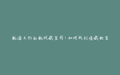 航海王热血航线藏宝图(如何找到隐藏的宝藏)