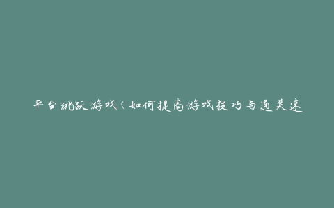 平台跳跃游戏(如何提高游戏技巧与通关速度)