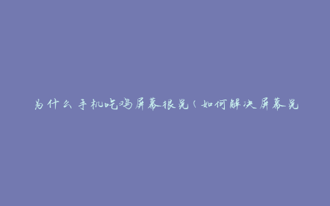 为什么手机吃鸡屏幕很晃(如何解决屏幕晃动问题)