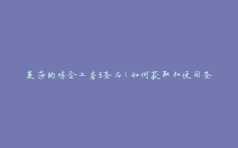莱莎的炼金工房3圣石(如何获取和使用圣石)