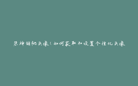 原神胡桃头像(如何获取和设置个性化头像)