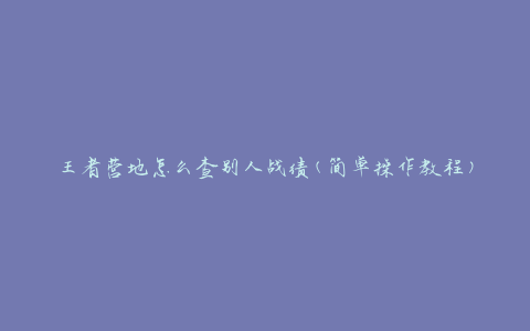 王者营地怎么查别人战绩(简单操作教程)