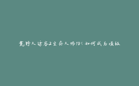 荒野大镖客2生存大师10(如何成为顶级生存专家)