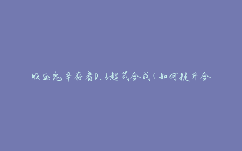 吸血鬼幸存者0.6超武合成(如何提升合成成功率)