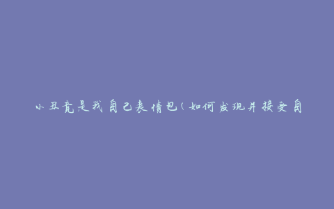 小丑竟是我自己表情包(如何发现并接受自己的内心真实情感)