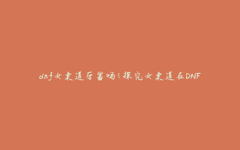 dnf女柔道厉害吗(探究女柔道在DNF中的实力表现)