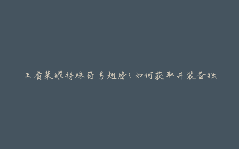 王者荣耀特殊符号翅膀(如何获取并装备独特的翅膀符号)