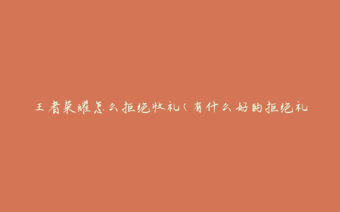 王者荣耀怎么拒绝收礼(有什么好的拒绝礼物的方法)