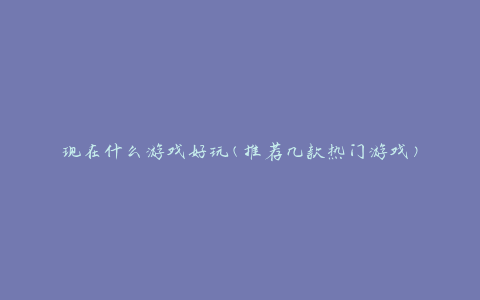现在什么游戏好玩(推荐几款热门游戏)