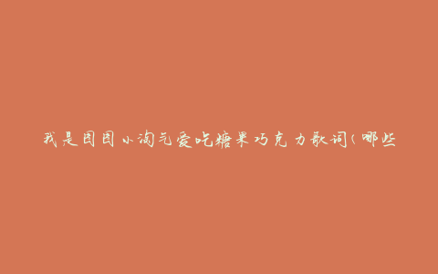 我是图图小淘气爱吃糖果巧克力歌词(哪些糖果和巧克力是图图最爱的)