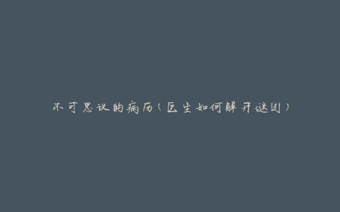 不可思议的病历(医生如何解开谜团)