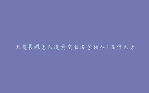 王者荣耀怎么搜索空白名字的人(有什么方法可以找到玩家的空白昵称)