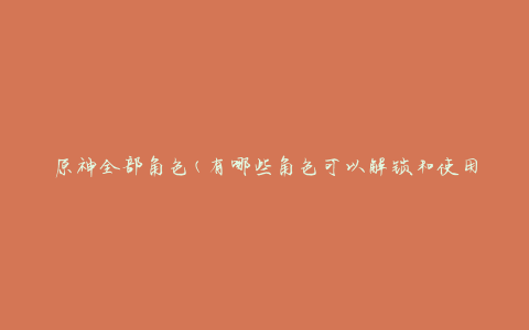 原神全部角色(有哪些角色可以解锁和使用？)