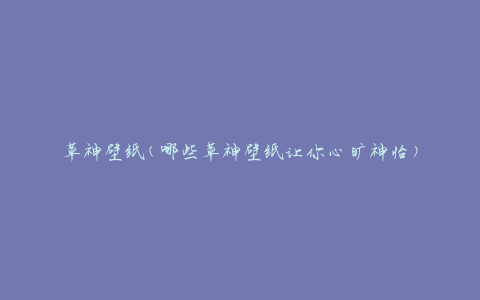 草神壁纸(哪些草神壁纸让你心旷神怡)