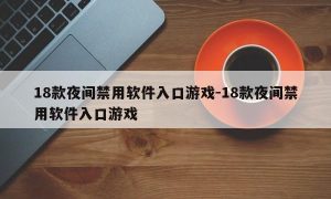 18款夜间禁用软件入口游戏-18款夜间禁用软件入口游戏