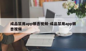 成品禁用app银杏视频-成品禁用app银杏视频