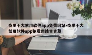 夜里十大禁用软件app免费网站-夜里十大禁用软件app免费网站青青草