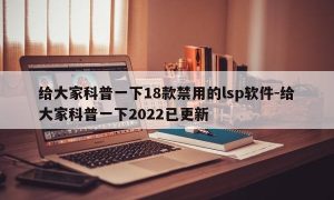 给大家科普一下18款禁用的lsp软件-给大家科普一下2022已更新