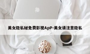 美女隐私秘免费影视ApP-美女请注意隐私