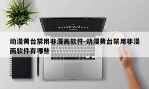动漫黄台禁用非漫画软件-动漫黄台禁用非漫画软件有哪些