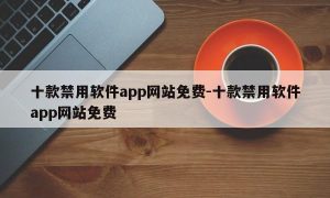 十款禁用软件app网站免费-十款禁用软件app网站免费