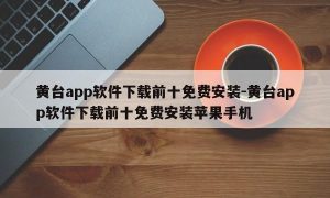 黄台app软件下载前十免费安装-黄台app软件下载前十免费安装苹果手机