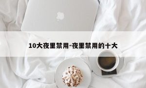 10大夜里禁用-夜里禁用的十大