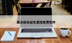美女隐私秘无遮挡免费软件